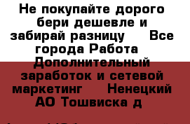 Не покупайте дорого,бери дешевле и забирай разницу!! - Все города Работа » Дополнительный заработок и сетевой маркетинг   . Ненецкий АО,Тошвиска д.